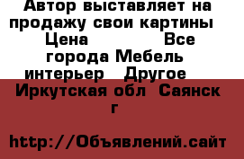 Автор выставляет на продажу свои картины  › Цена ­ 22 000 - Все города Мебель, интерьер » Другое   . Иркутская обл.,Саянск г.